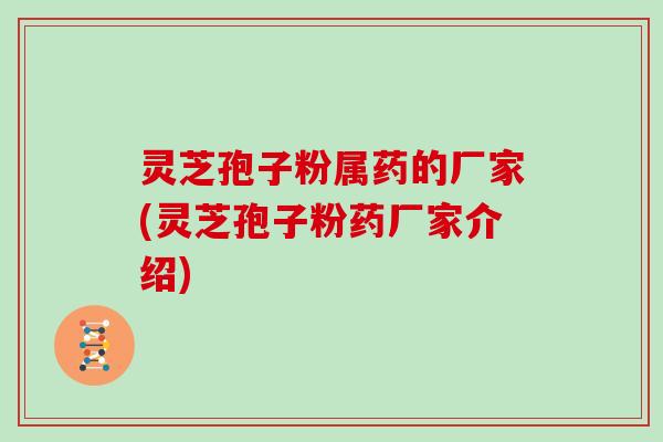 灵芝孢子粉属药的厂家(灵芝孢子粉药厂家介绍)