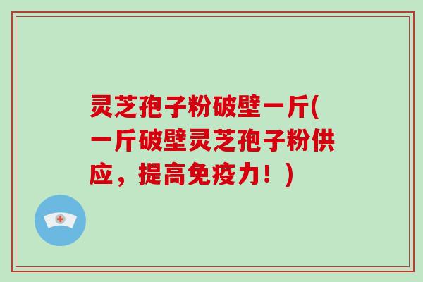 灵芝孢子粉破壁一斤(一斤破壁灵芝孢子粉供应，提高免疫力！)