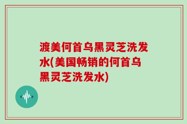 渡美何首乌黑灵芝洗发水(美国畅销的何首乌黑灵芝洗发水)-第1张图片-灵芝大师 渡美何首乌黑灵芝洗发水(美国畅销的何首乌黑灵芝洗发水)-第1张图片-灵芝大师