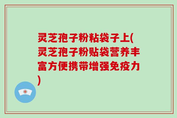 灵芝孢子粉粘袋子上(灵芝孢子粉贴袋营养丰富方便携带增强免疫力)
