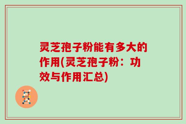 灵芝孢子粉能有多大的作用(灵芝孢子粉：功效与作用汇总)