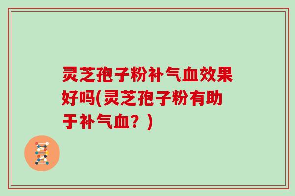 灵芝孢子粉补气血效果好吗(灵芝孢子粉有助于补气血？)