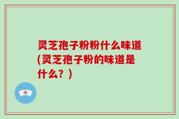 灵芝孢子粉粉什么味道(灵芝孢子粉的味道是什么？)