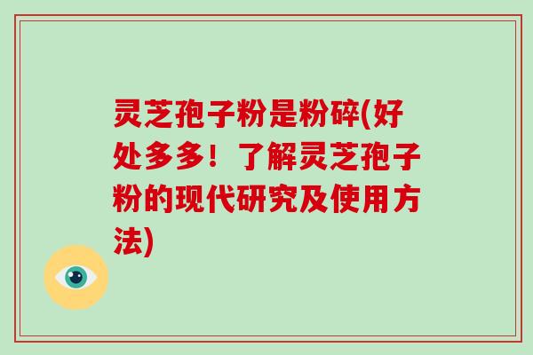 灵芝孢子粉是粉碎(好处多多！了解灵芝孢子粉的现代研究及使用方法)