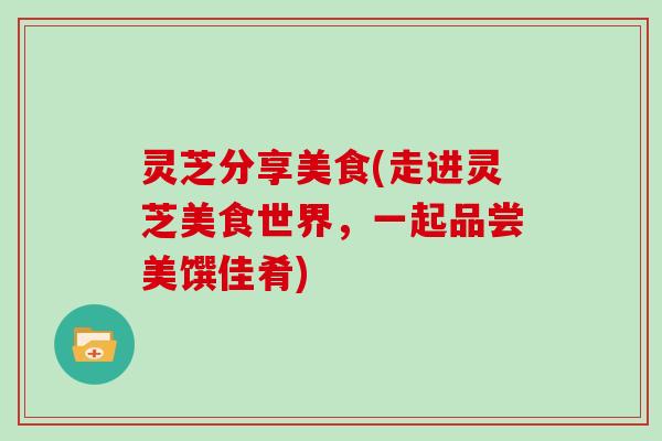 灵芝分享美食(走进灵芝美食世界，一起品尝美馔佳肴)