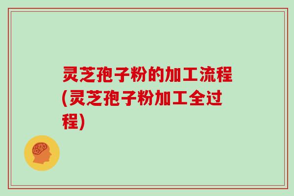 灵芝孢子粉的加工流程(灵芝孢子粉加工全过程)