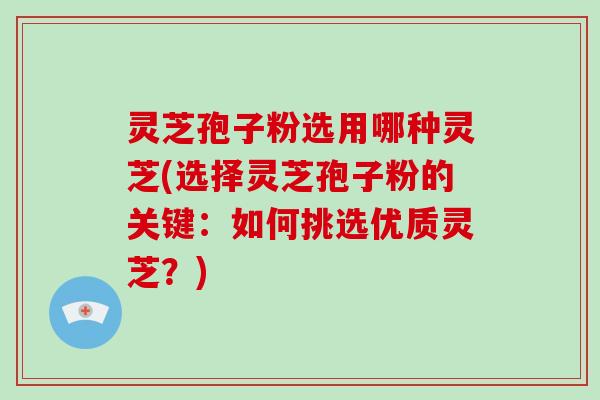 灵芝孢子粉选用哪种灵芝(选择灵芝孢子粉的关键：如何挑选优质灵芝？)