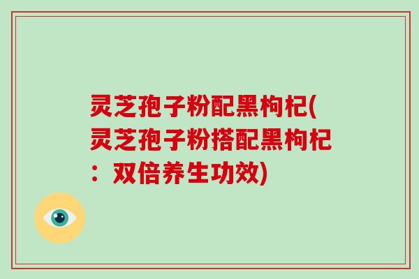 灵芝孢子粉配黑枸杞(灵芝孢子粉搭配黑枸杞:双倍养生功效)-第1张图片-灵芝大师 灵芝孢子粉配黑枸杞(灵芝孢子粉搭配黑枸杞:双倍养生功效)-第1张图片-灵芝大师