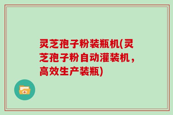 灵芝孢子粉装瓶机(灵芝孢子粉自动灌装机,高效生产装瓶)-第1张图片-灵芝大师 灵芝孢子粉装瓶机(灵芝孢子粉自动灌装机,高效生产装瓶)-第1张图片-灵芝大师