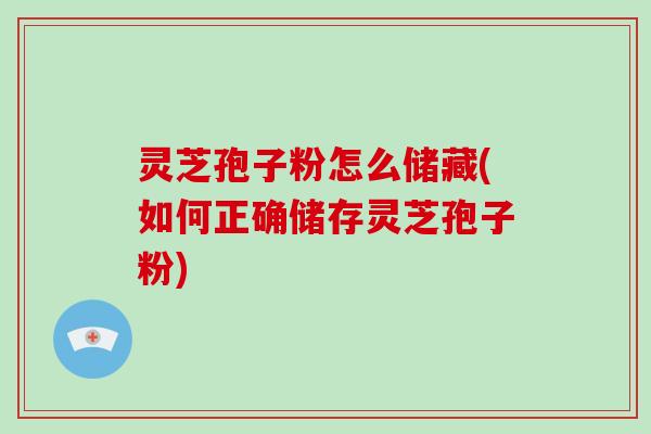 灵芝孢子粉怎么储藏(如何正确储存灵芝孢子粉)