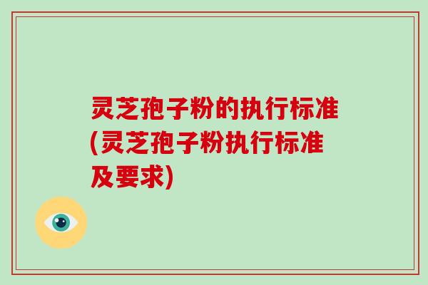 灵芝孢子粉的执行标准(灵芝孢子粉执行标准及要求)