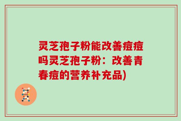 灵芝孢子粉能改善痘痘吗灵芝孢子粉:改善青春痘的营养补充品)-第1张图片-灵芝大师 灵芝孢子粉能改善痘痘吗灵芝孢子粉:改善青春痘的营养补充品)-第1张图片-灵芝大师