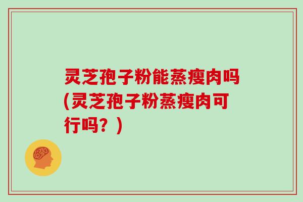 灵芝孢子粉能蒸瘦肉吗(灵芝孢子粉蒸瘦肉可行吗？)