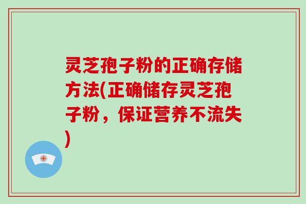 灵芝孢子粉的正确存储方法(正确储存灵芝孢子粉，保证营养不流失)
