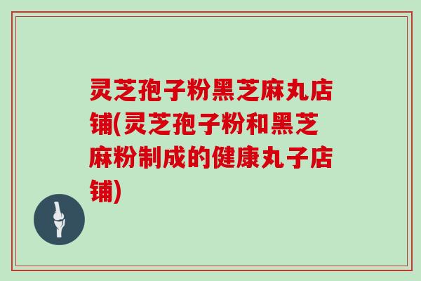 灵芝孢子粉黑芝麻丸店铺(灵芝孢子粉和黑芝麻粉制成的健康丸子店铺)