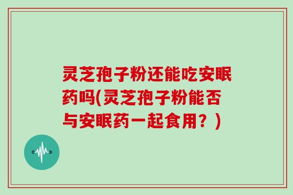 灵芝孢子粉还能吃安眠药吗(灵芝孢子粉能否与安眠药一起食用？)
