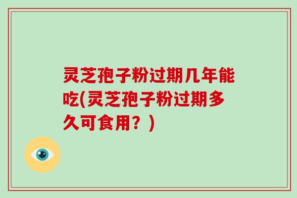 灵芝孢子粉过期几年能吃(灵芝孢子粉过期多久可食用？)