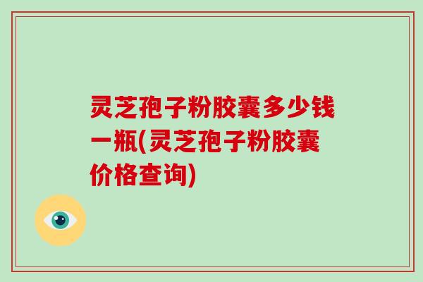 灵芝孢子粉胶囊多少钱一瓶(灵芝孢子粉胶囊价格查询)-第1张图片-灵芝大师 灵芝孢子粉胶囊多少钱一瓶(灵芝孢子粉胶囊价格查询)-第1张图片-灵芝大师