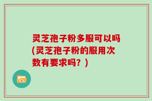 灵芝孢子粉多服可以吗(灵芝孢子粉的服用次数有要求吗?)-第1张图片-灵芝大师 灵芝孢子粉多服可以吗(灵芝孢子粉的服用次数有要求吗?)-第1张图片-灵芝大师