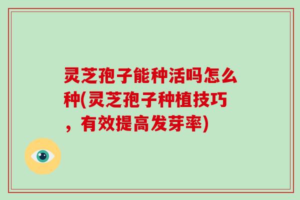 灵芝孢子能种活吗怎么种(灵芝孢子种植技巧，有效提高发芽率)