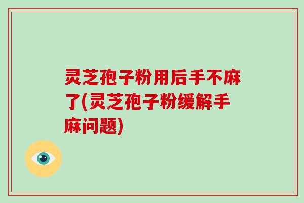 灵芝孢子粉用后手不麻了(灵芝孢子粉缓解手麻问题)