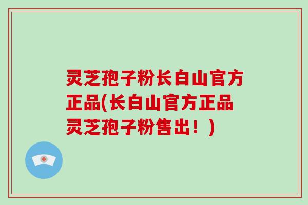 灵芝孢子粉长白山官方正品(长白山官方正品灵芝孢子粉售出！)