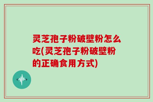 灵芝孢子粉破壁粉怎么吃(灵芝孢子粉破壁粉的正确食用方式)