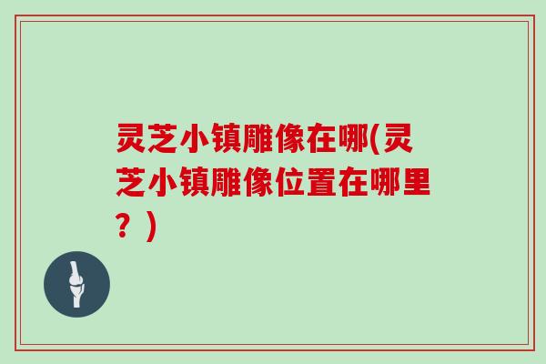 灵芝小镇雕像在哪(灵芝小镇雕像位置在哪里？)