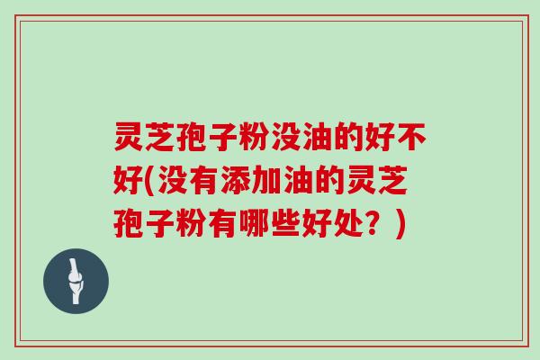 灵芝孢子粉没油的好不好(没有添加油的灵芝孢子粉有哪些好处？)