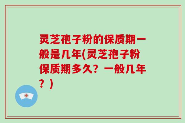 灵芝孢子粉的保质期一般是几年(灵芝孢子粉保质期多久？一般几年？)