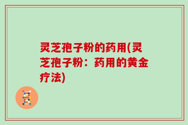 灵芝孢子粉的药用(灵芝孢子粉:药用的黄金疗法)-第1张图片-灵芝大师 灵芝孢子粉的药用(灵芝孢子粉:药用的黄金疗法)-第1张图片-灵芝大师