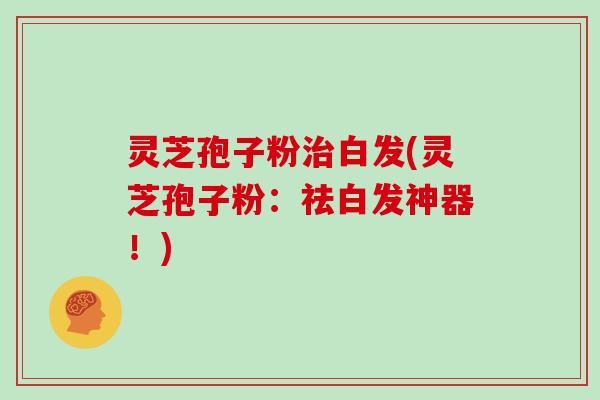 灵芝孢子粉治白发(灵芝孢子粉：祛白发神器！)
