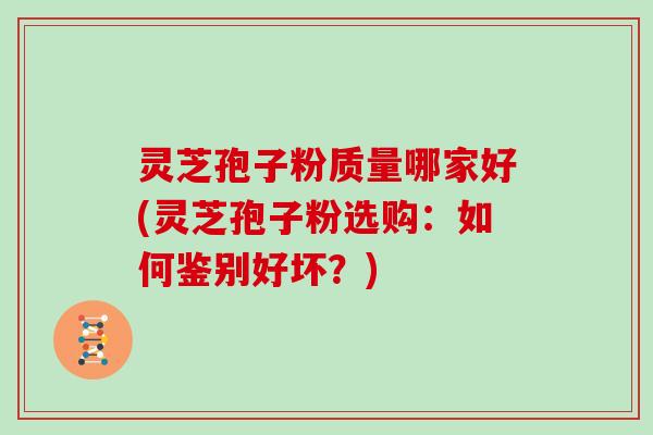 灵芝孢子粉质量哪家好(灵芝孢子粉选购：如何鉴别好坏？)