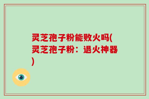 灵芝孢子粉能败火吗(灵芝孢子粉:退火神器)-第1张图片-灵芝大师 灵芝孢子粉能败火吗(灵芝孢子粉:退火神器)-第1张图片-灵芝大师