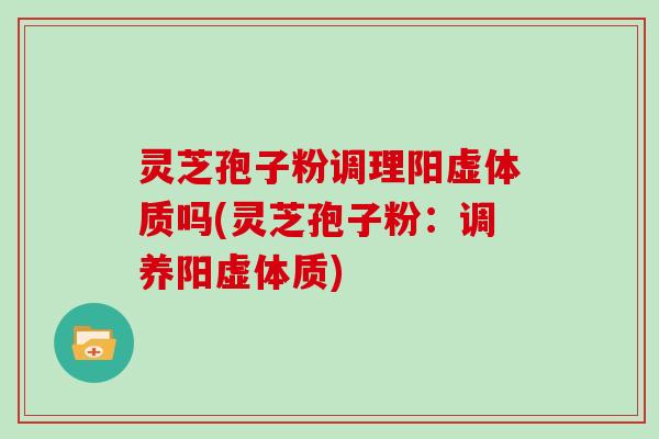 灵芝孢子粉调理阳虚体质吗(灵芝孢子粉：调养阳虚体质)
