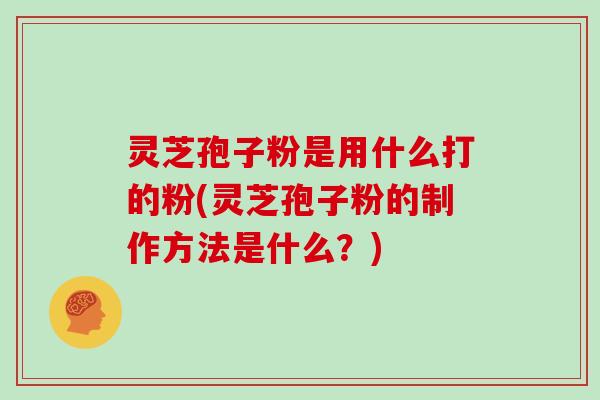 灵芝孢子粉是用什么打的粉(灵芝孢子粉的制作方法是什么？)