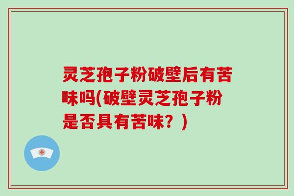 灵芝孢子粉破壁后有苦味吗(破壁灵芝孢子粉是否具有苦味？)