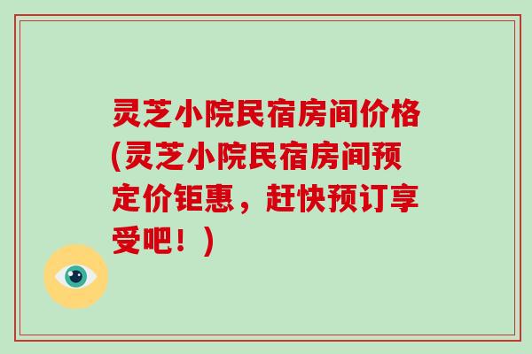 灵芝小院民宿房间价格(灵芝小院民宿房间预定价钜惠，赶快预订享受吧！)
