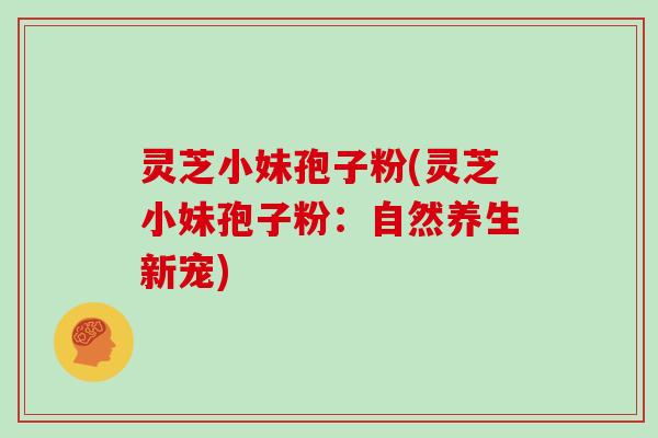 灵芝小妹孢子粉(灵芝小妹孢子粉：自然养生新宠)