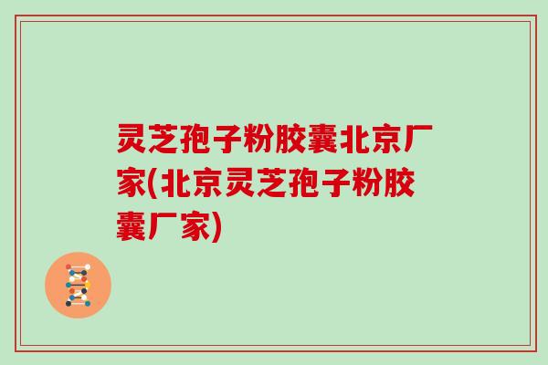 灵芝孢子粉胶囊北京厂家(北京灵芝孢子粉胶囊厂家)-第1张图片-灵芝大师 灵芝孢子粉胶囊北京厂家(北京灵芝孢子粉胶囊厂家)-第1张图片-灵芝大师