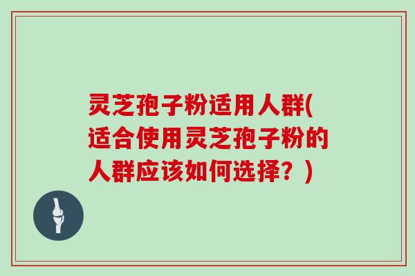 灵芝孢子粉适用人群(适合使用灵芝孢子粉的人群应该如何选择？)