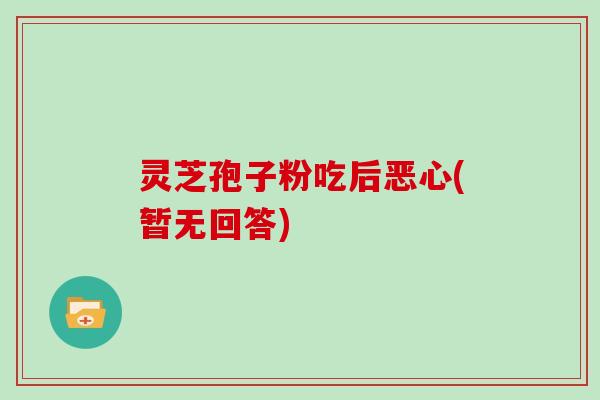 灵芝孢子粉吃后恶心(暂无回答)