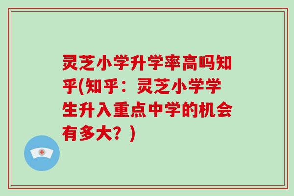 灵芝小学升学率高吗知乎(知乎：灵芝小学学生升入重点中学的机会有多大？)