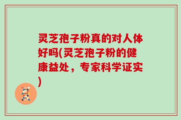 灵芝孢子粉真的对人体好吗(灵芝孢子粉的健康益处，专家科学证实)