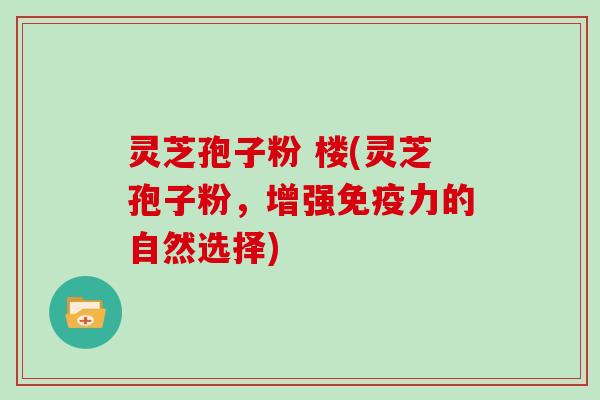 灵芝孢子粉 楼(灵芝孢子粉，增强免疫力的自然选择)