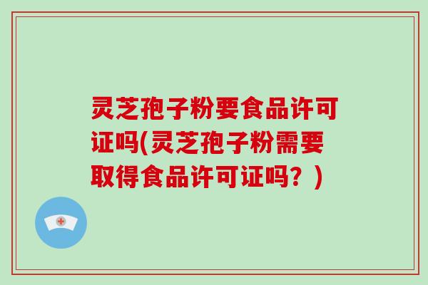 灵芝孢子粉要食品许可证吗(灵芝孢子粉需要取得食品许可证吗?)-第1张图片-灵芝大师 灵芝孢子粉要食品许可证吗(灵芝孢子粉需要取得食品许可证吗?)-第1张图片-灵芝大师