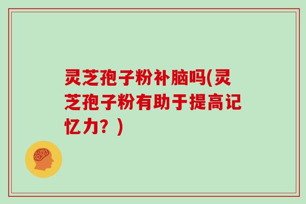 灵芝孢子粉补脑吗(灵芝孢子粉有助于提高记忆力?)-第1张图片-灵芝大师 灵芝孢子粉补脑吗(灵芝孢子粉有助于提高记忆力?)-第1张图片-灵芝大师