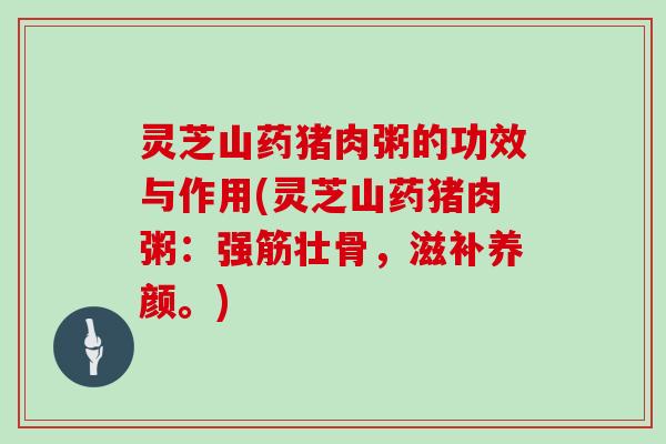 灵芝山药猪肉粥的功效与作用(灵芝山药猪肉粥：强筋壮骨，滋补养颜。)