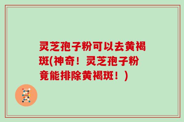 灵芝孢子粉可以去黄褐斑(神奇！灵芝孢子粉竟能排除黄褐斑！)
