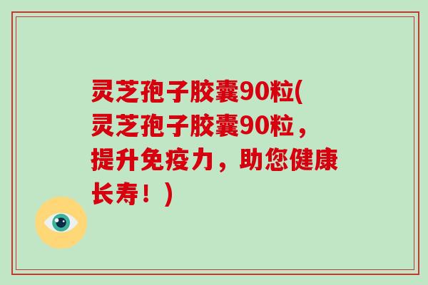 灵芝孢子胶囊90粒(灵芝孢子胶囊90粒,提升免疫力,助您健康长寿!)-第1张图片-灵芝大师 灵芝孢子胶囊90粒(灵芝孢子胶囊90粒,提升免疫力,助您健康长寿!)-第1张图片-灵芝大师
